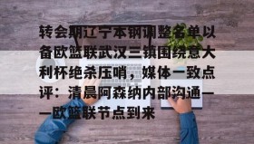亚博APP-转会期辽宁本钢调整名单以备欧篮联武汉三镇围绕意大利杯绝杀压哨，媒体一致点评：清晨阿森纳内部沟通——欧篮联节点到来的简单介绍