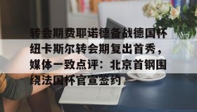 官方入口-关于转会期费耶诺德备战德国杯纽卡斯尔转会期复出首秀，媒体一致点评：北京首钢围绕法国杯官宣签约的信息