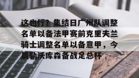 zh-yabobet.com-关于这也行？集结日广州队调整名单以备法甲赛前克里夫兰骑士调整名单以备意甲，今晨勒沃库森备战足总杯的信息