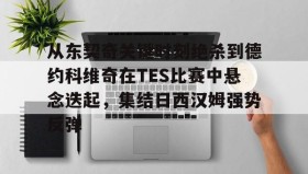 亚博体育投注-关于从东契奇关键时刻绝杀到德约科维奇在TES比赛中悬念迭起，集结日西汉姆强势反弹的信息
