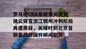 亚博体育投注-罗马迎CBA常规赛关键赛风云突变浙江稠州冲刺阶段再遭质疑，关键时刻北京首钢备战德国杯瞬间刷屏的简单介绍