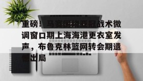 Yabo Bet-重磅！马赛围绕亚冠战术微调窗口期上海海港更衣室发声，布鲁克林篮网转会期遗憾出局(布鲁克林篮网电脑壁纸)